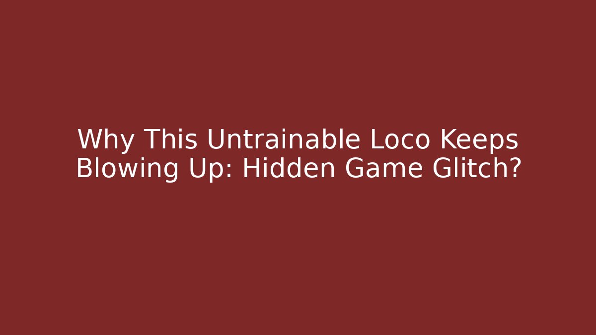 Why This Untrainable Loco Keeps Blowing Up: Hidden Game Glitch?