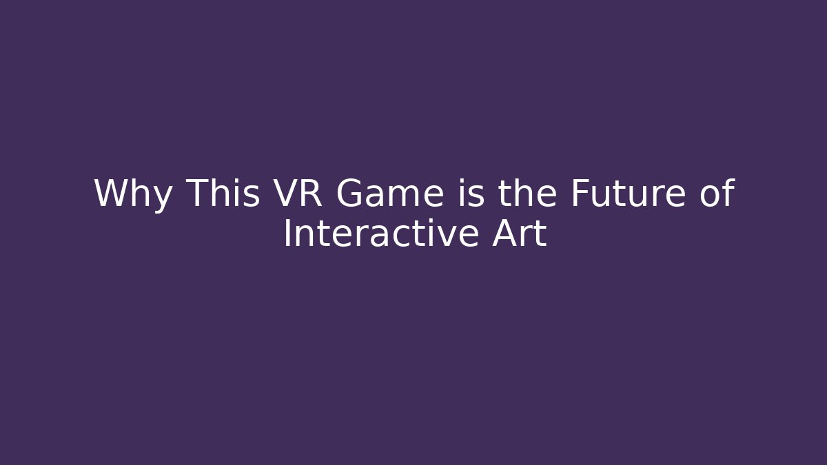 Why This VR Game is the Future of Interactive Art