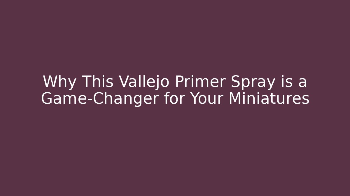 Why This Vallejo Primer Spray is a Game-Changer for Your Miniatures