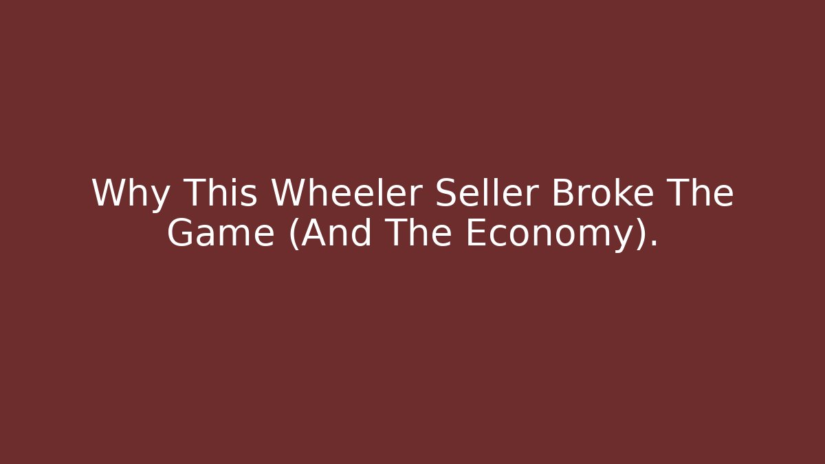 Why This Wheeler Seller Broke The Game (And The Economy).