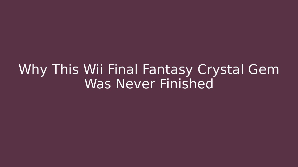 Why This Wii Final Fantasy Crystal Gem Was Never Finished