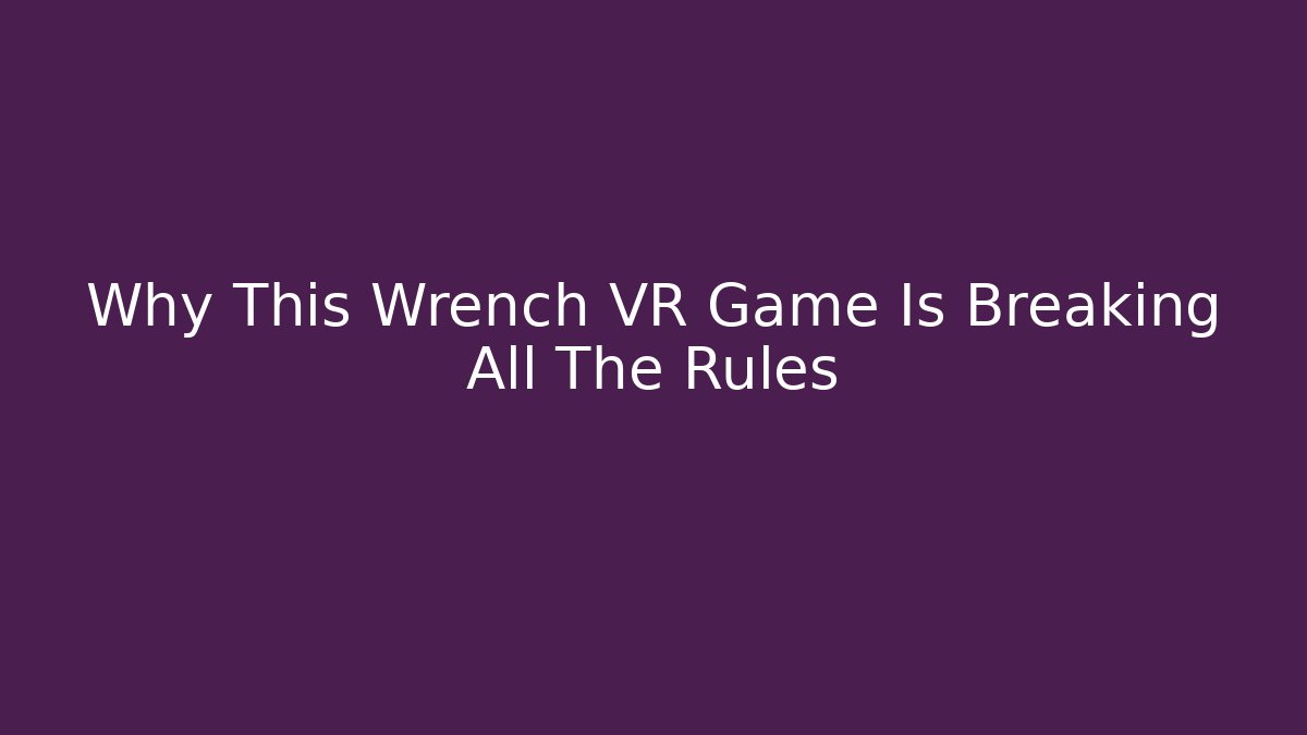 Why This Wrench VR Game Is Breaking All The Rules