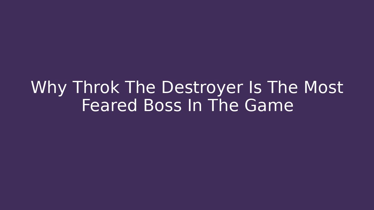Why Throk The Destroyer Is The Most Feared Boss In The Game