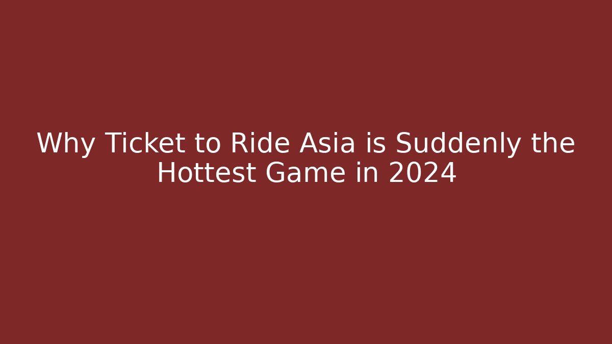 Why Ticket to Ride Asia is Suddenly the Hottest Game in 2024