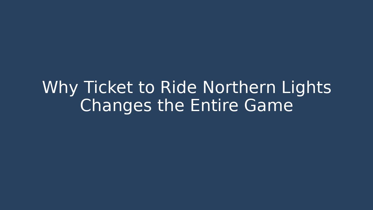 Why Ticket to Ride Northern Lights Changes the Entire Game