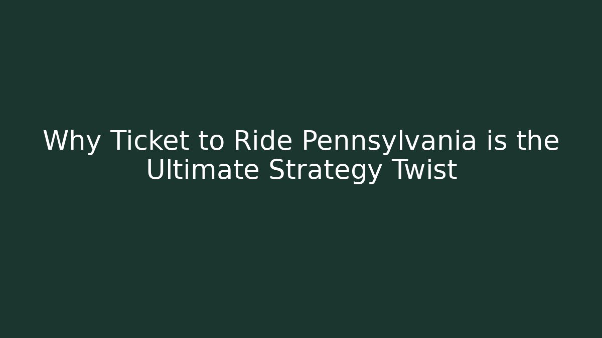 Why Ticket to Ride Pennsylvania is the Ultimate Strategy Twist