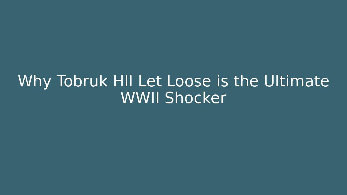 Why Tobruk Hll Let Loose is the Ultimate WWII Shocker