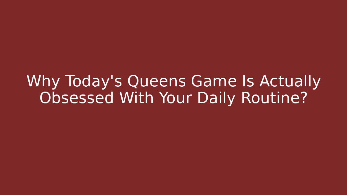 Why Today's Queens Game Is Actually Obsessed With Your Daily Routine?