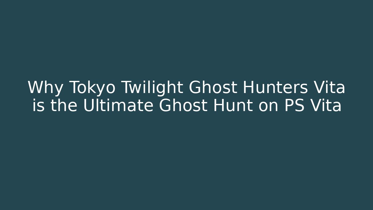 Why Tokyo Twilight Ghost Hunters Vita is the Ultimate Ghost Hunt on PS Vita
