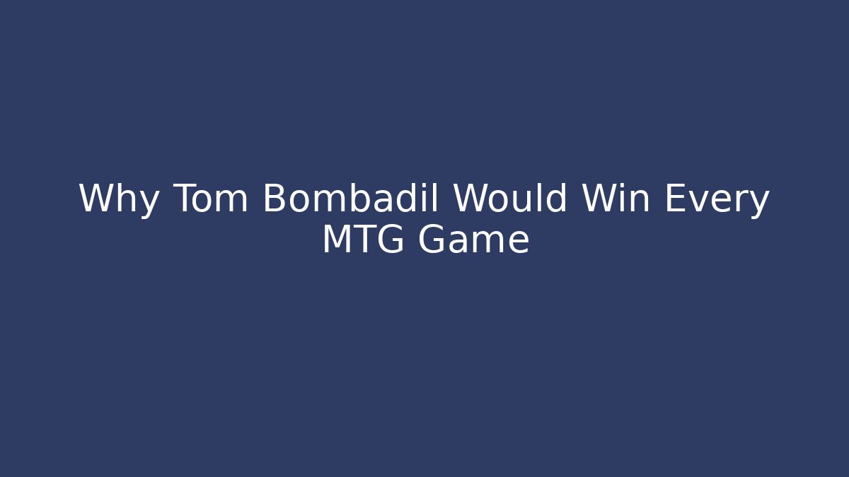Why Tom Bombadil Would Win Every MTG Game