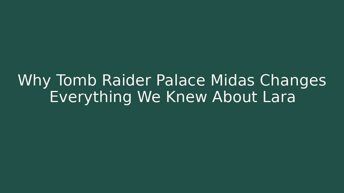 Why Tomb Raider Palace Midas Changes Everything We Knew About Lara