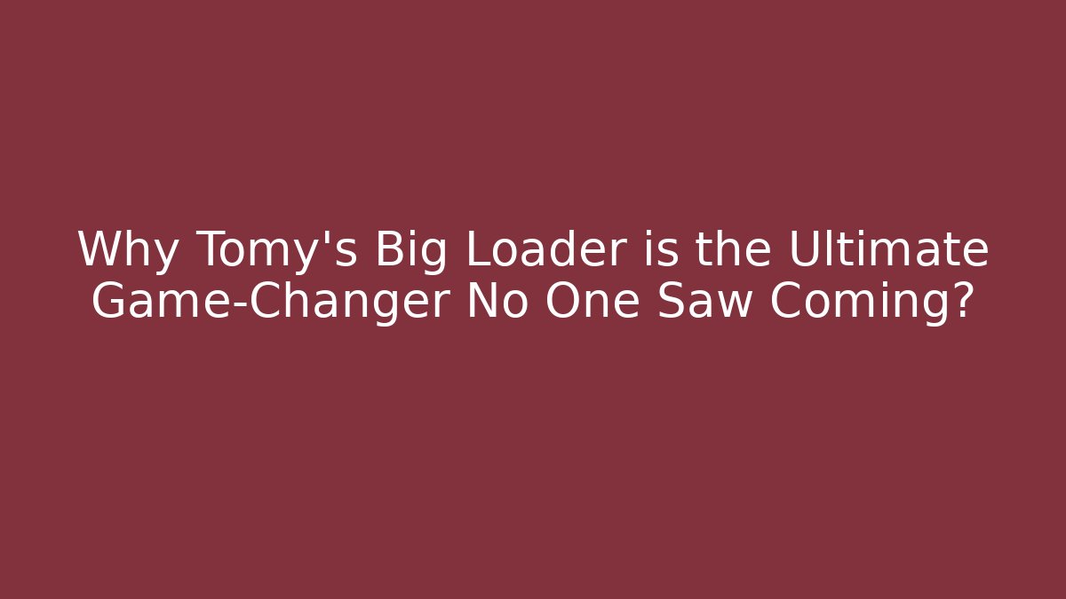 Why Tomy's Big Loader is the Ultimate Game-Changer No One Saw Coming?