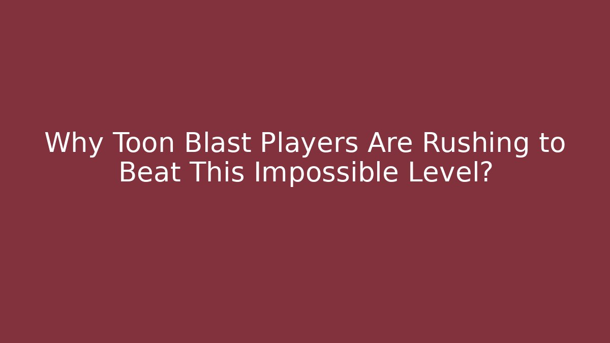 Why Toon Blast Players Are Rushing to Beat This Impossible Level?