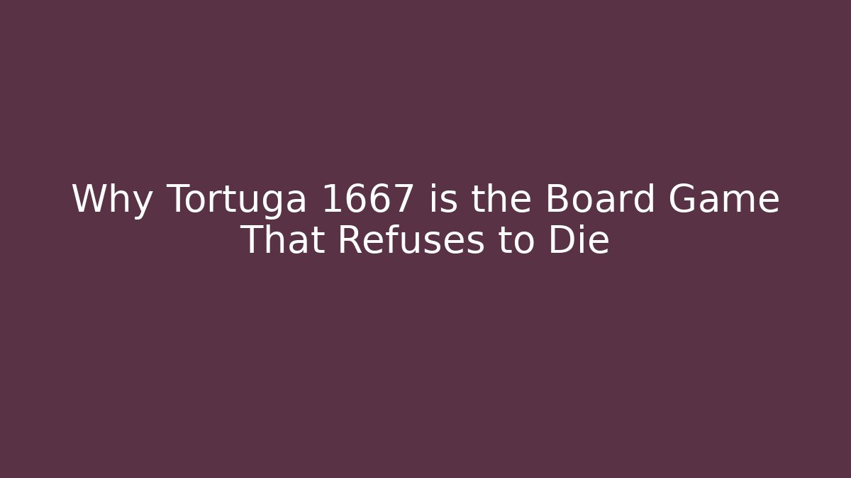Why Tortuga 1667 is the Board Game That Refuses to Die