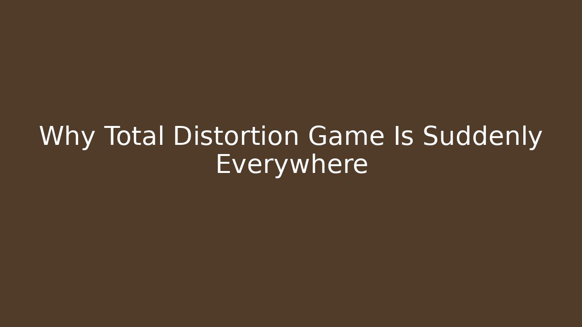 Why Total Distortion Game Is Suddenly Everywhere