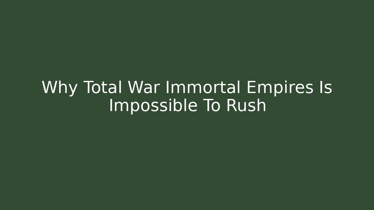 Why Total War Immortal Empires Is Impossible To Rush