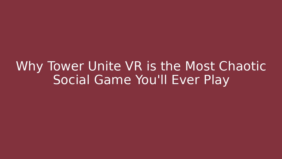 Why Tower Unite VR is the Most Chaotic Social Game You'll Ever Play