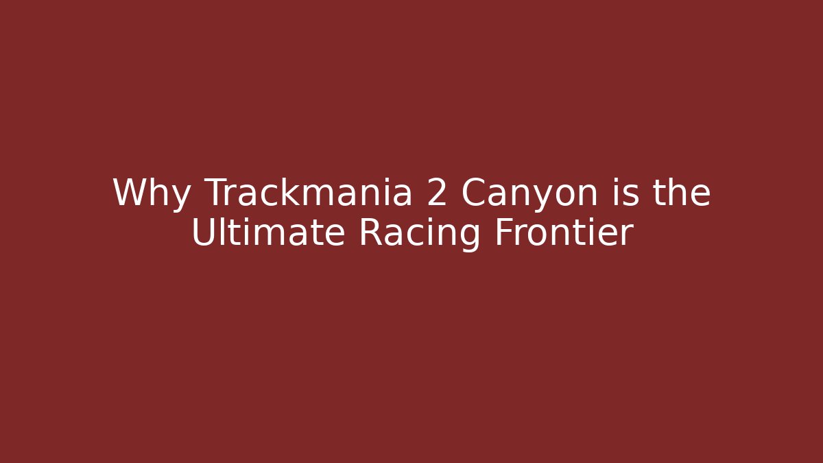 Why Trackmania 2 Canyon is the Ultimate Racing Frontier