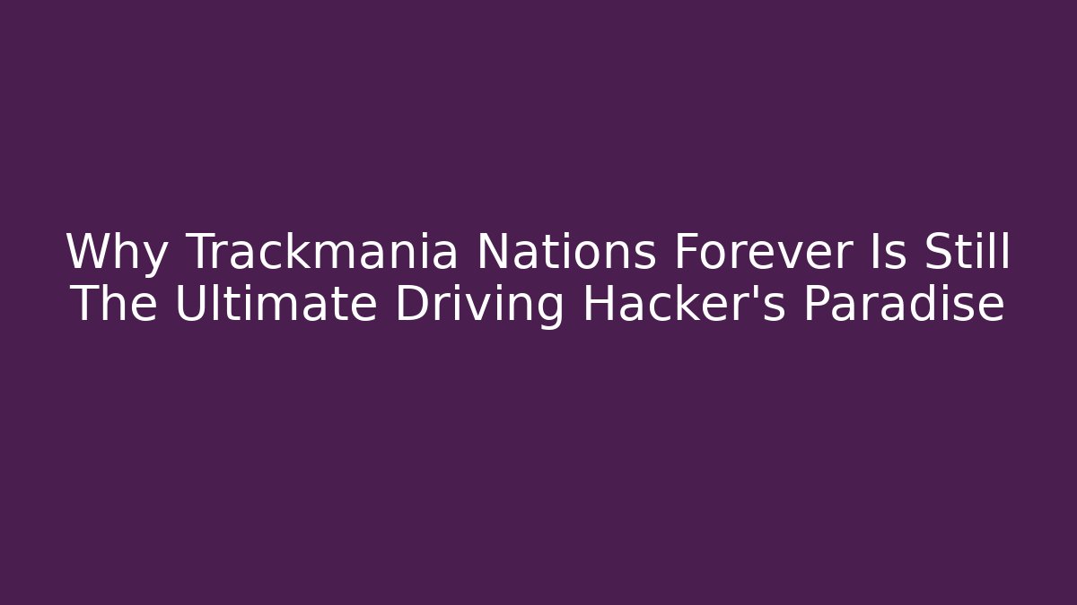Why Trackmania Nations Forever Is Still The Ultimate Driving Hacker’s Paradise