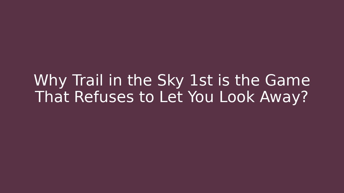 Why Trail in the Sky 1st is the Game That Refuses to Let You Look Away?
