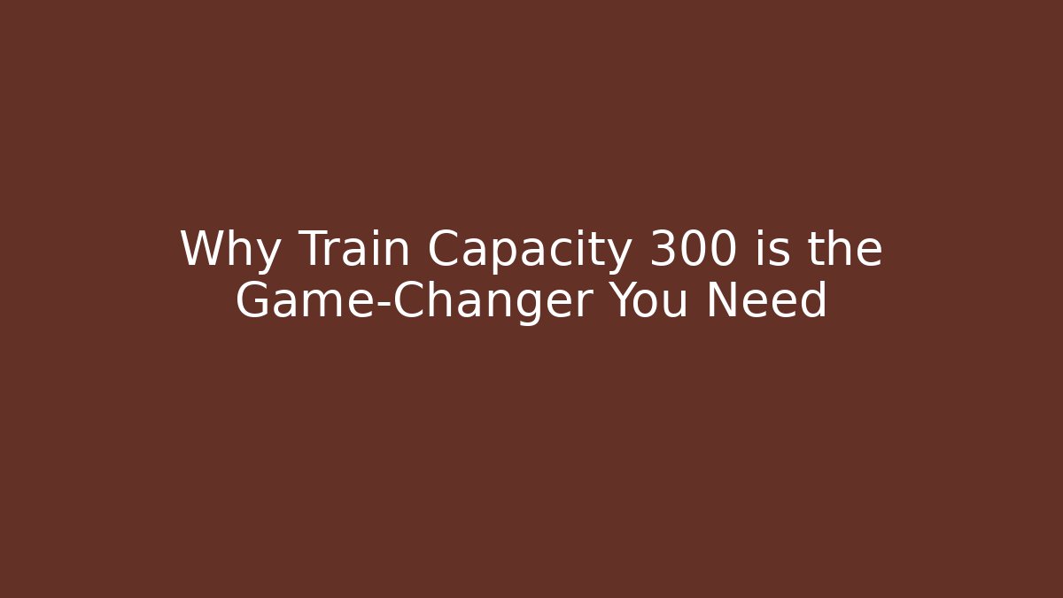 Why Train Capacity 300 is the Game-Changer You Need - Critter Realm