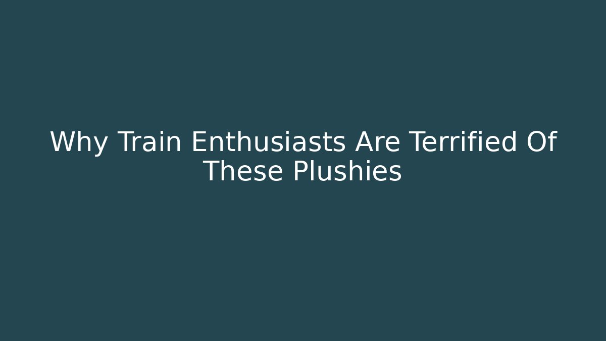 Why Train Enthusiasts Are Terrified Of These Plushies