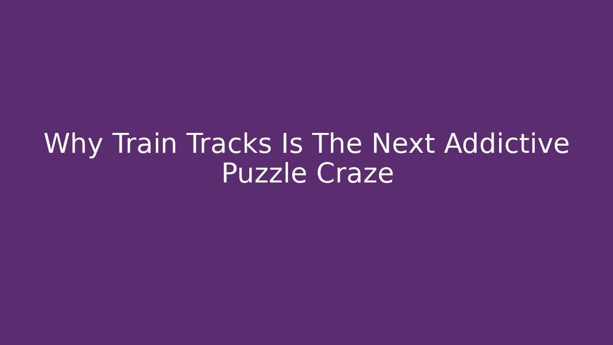 Why Train Tracks Is The Next Addictive Puzzle Craze
