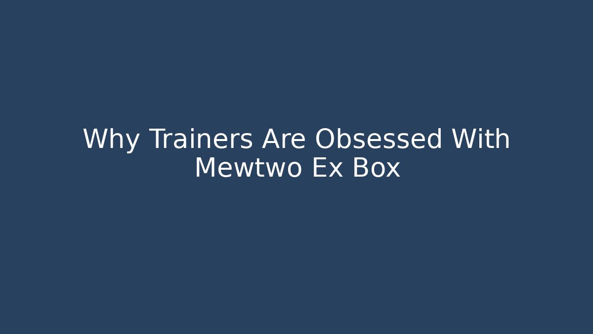 Why Trainers Are Obsessed With Mewtwo Ex Box
