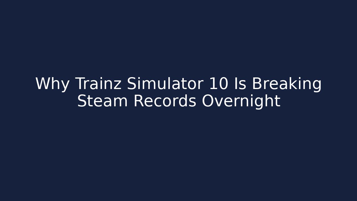 Why Trainz Simulator 10 Is Breaking Steam Records Overnight