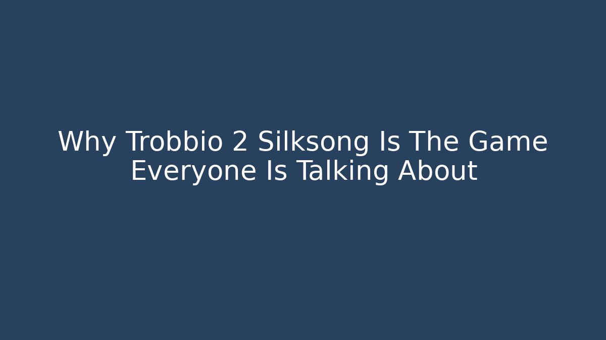 Why Trobbio 2 Silksong Is The Game Everyone Is Talking About