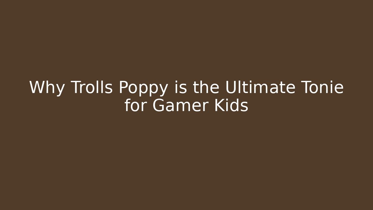 Why Trolls Poppy is the Ultimate Tonie for Gamer Kids
