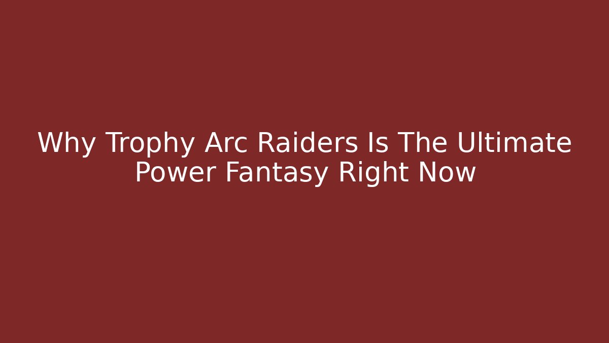 Why Trophy Arc Raiders Is The Ultimate Power Fantasy Right Now