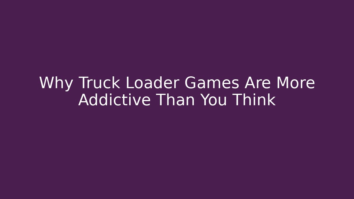 Why Truck Loader Games Are More Addictive Than You Think