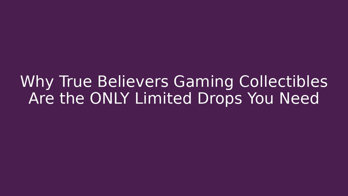 Why True Believers Gaming Collectibles Are the ONLY Limited Drops You Need