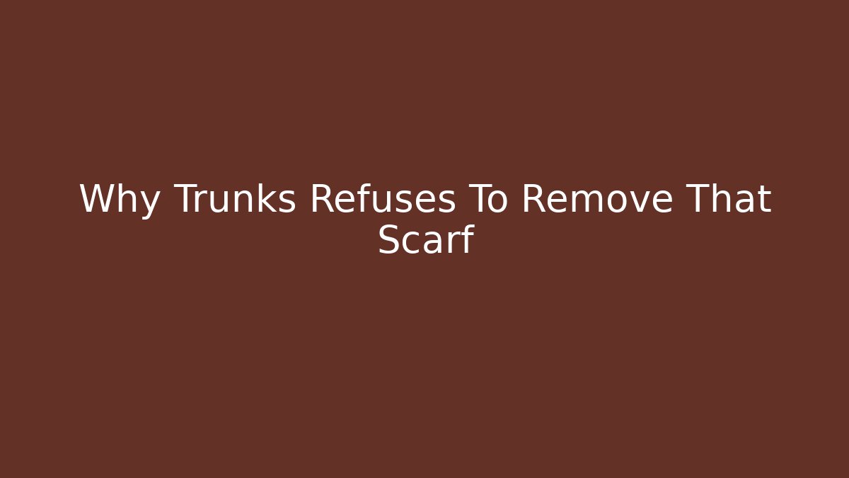 Why Trunks Refuses To Remove That Scarf - Critter Realm