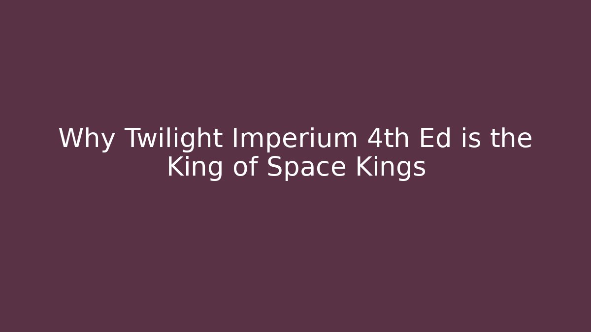 Why Twilight Imperium 4th Ed is the King of Space Kings