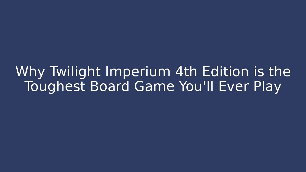 Why Twilight Imperium 4th Edition is the Toughest Board Game You'll Ever Play