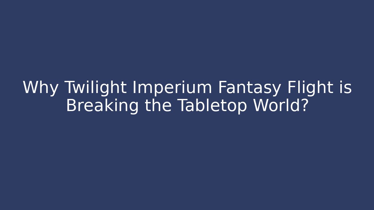 Why Twilight Imperium Fantasy Flight is Breaking the Tabletop World?