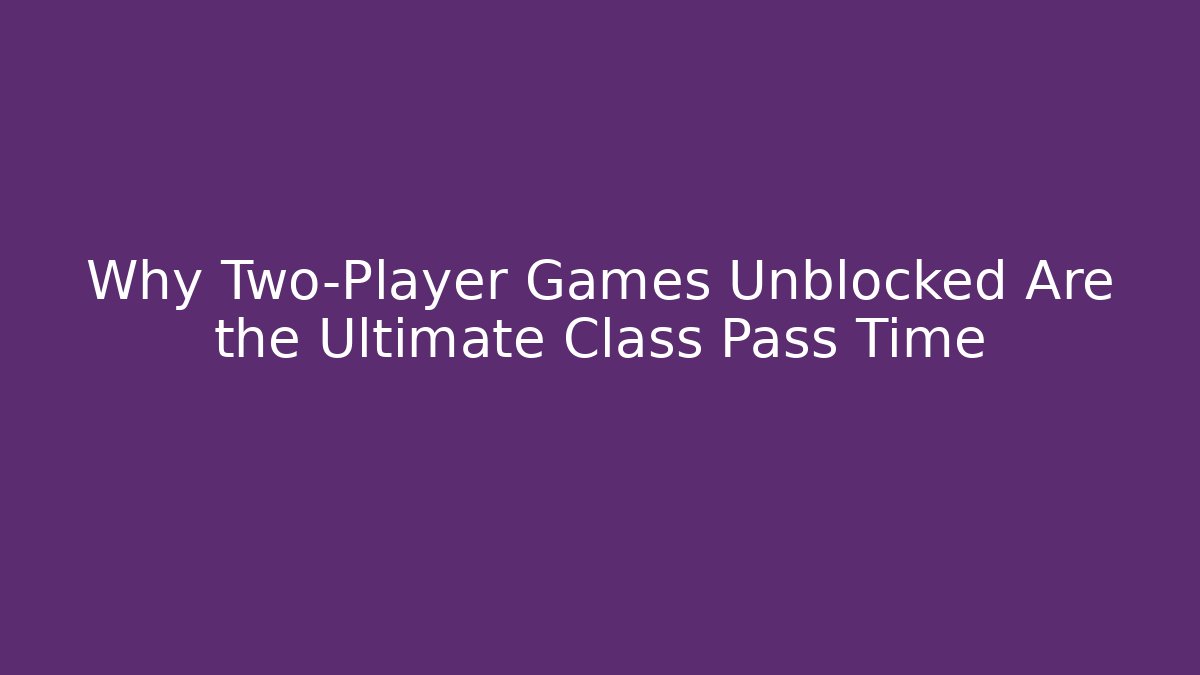 Why Two-Player Games Unblocked Are the Ultimate Class Pass Time - Critter Realm
