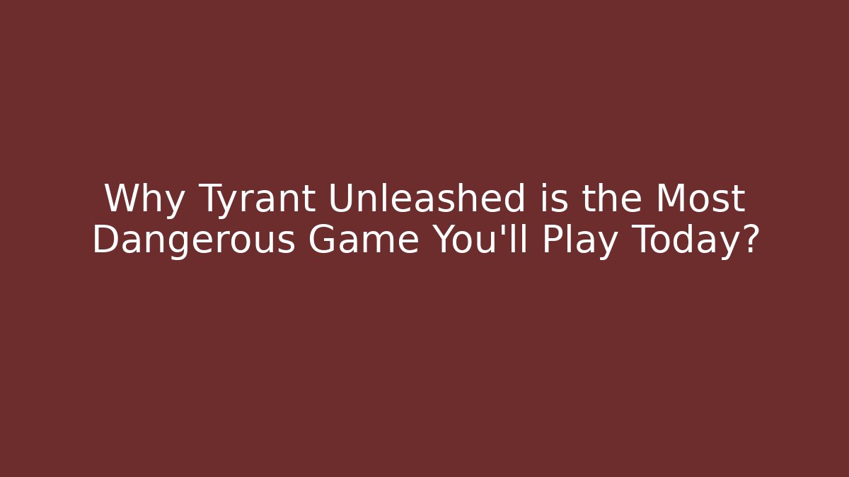Why Tyrant Unleashed is the Most Dangerous Game You'll Play Today?