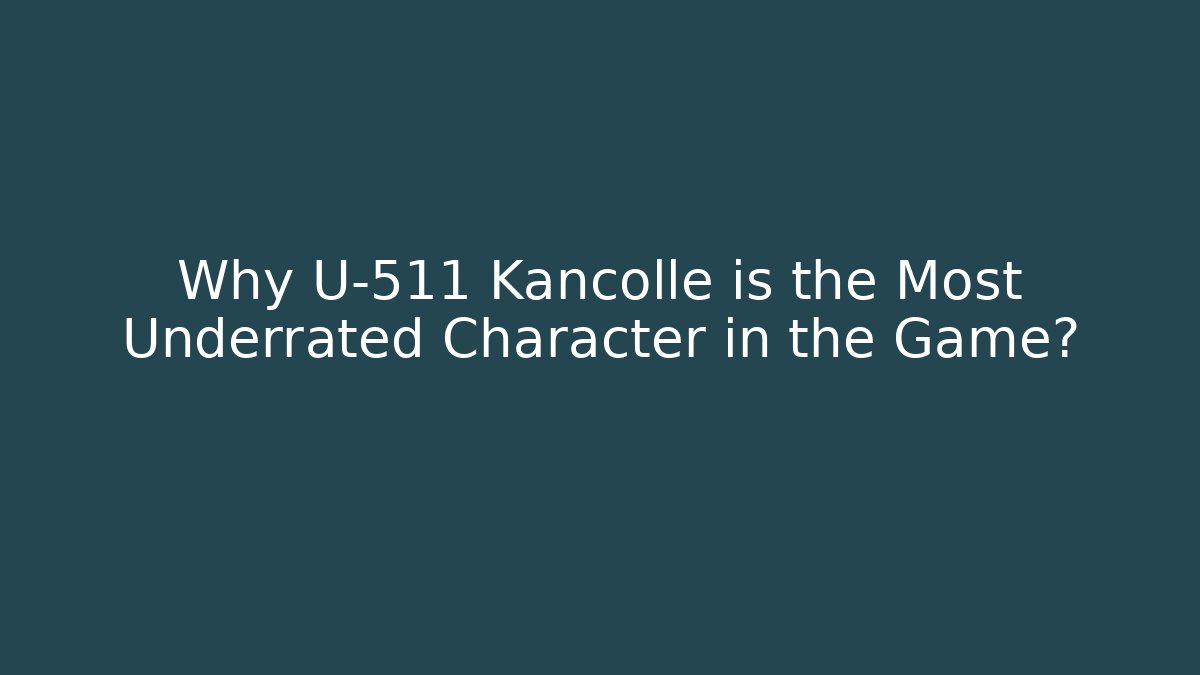 Why U-511 Kancolle is the Most Underrated Character in the Game?