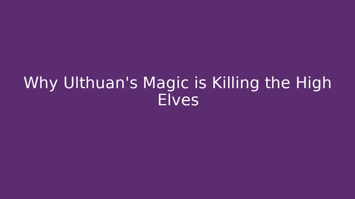 Why Ulthuan's Magic is Killing the High Elves