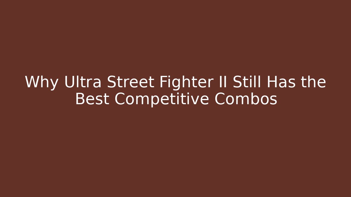 Why Ultra Street Fighter II Still Has the Best Competitive Combos