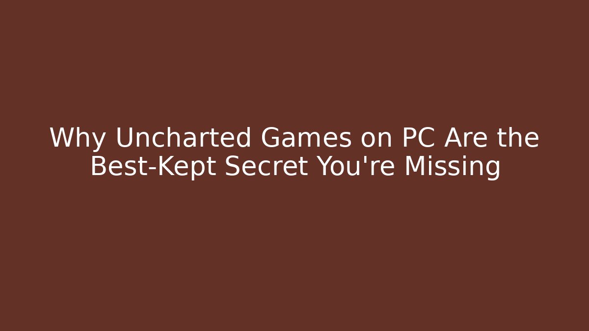 Why Uncharted Games on PC Are the Best-Kept Secret You’re Missing