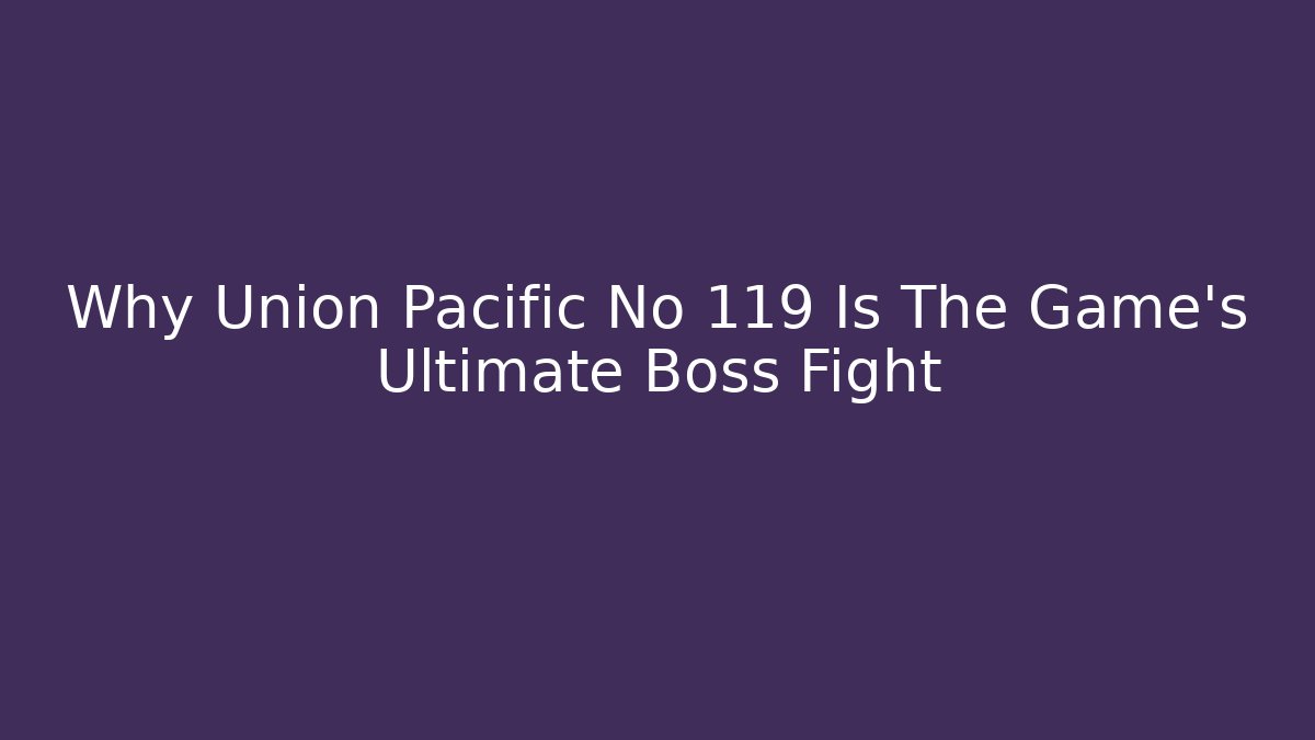 Why Union Pacific No 119 Is The Game's Ultimate Boss Fight