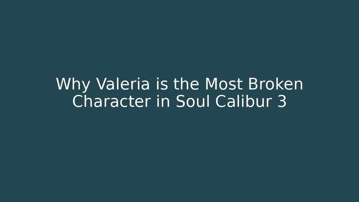 Why Valeria is the Most Broken Character in Soul Calibur 3