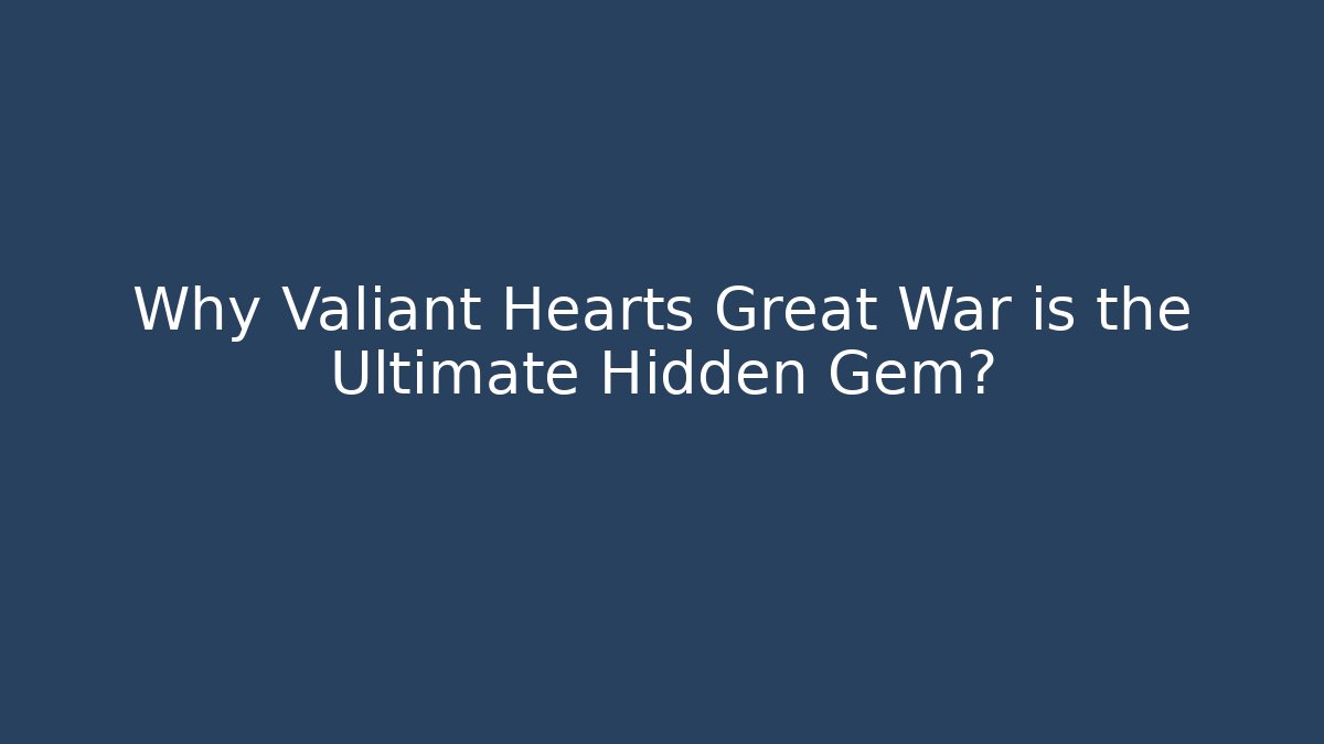 Why Valiant Hearts Great War is the Ultimate Hidden Gem?