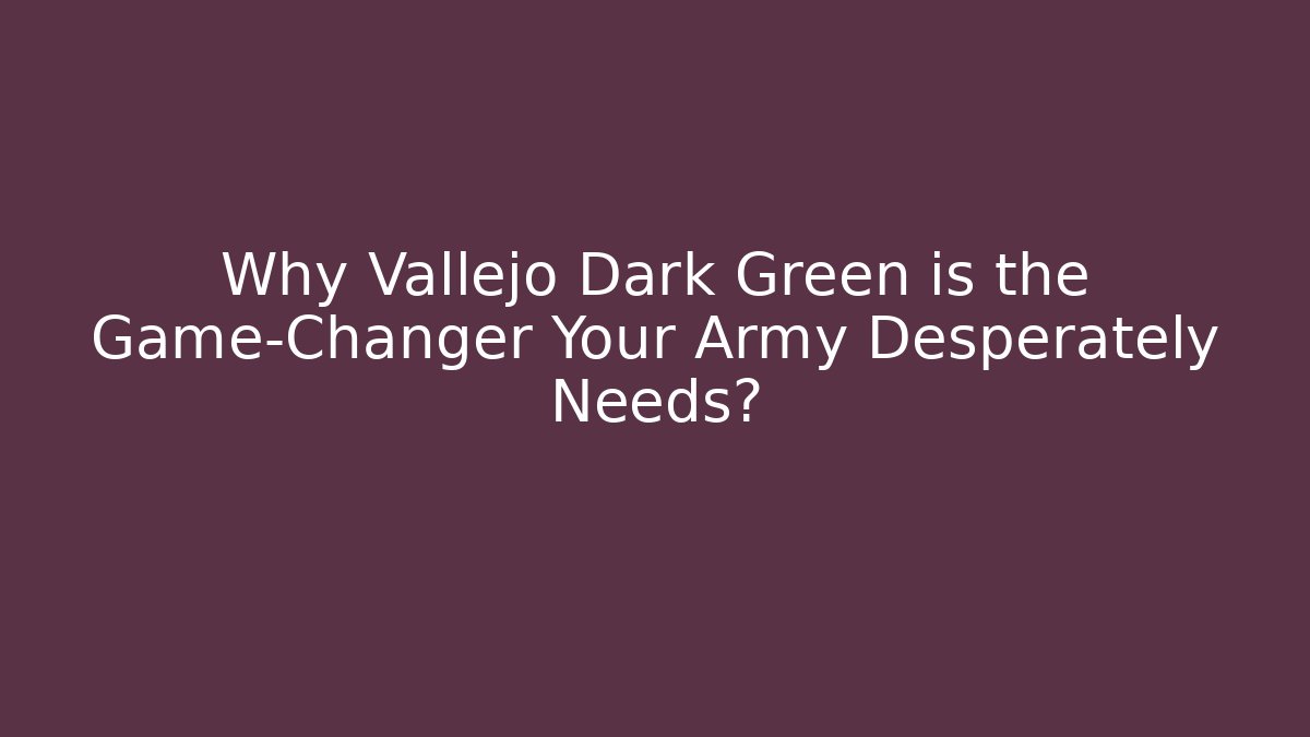 Why Vallejo Dark Green is the Game-Changer Your Army Desperately Needs?