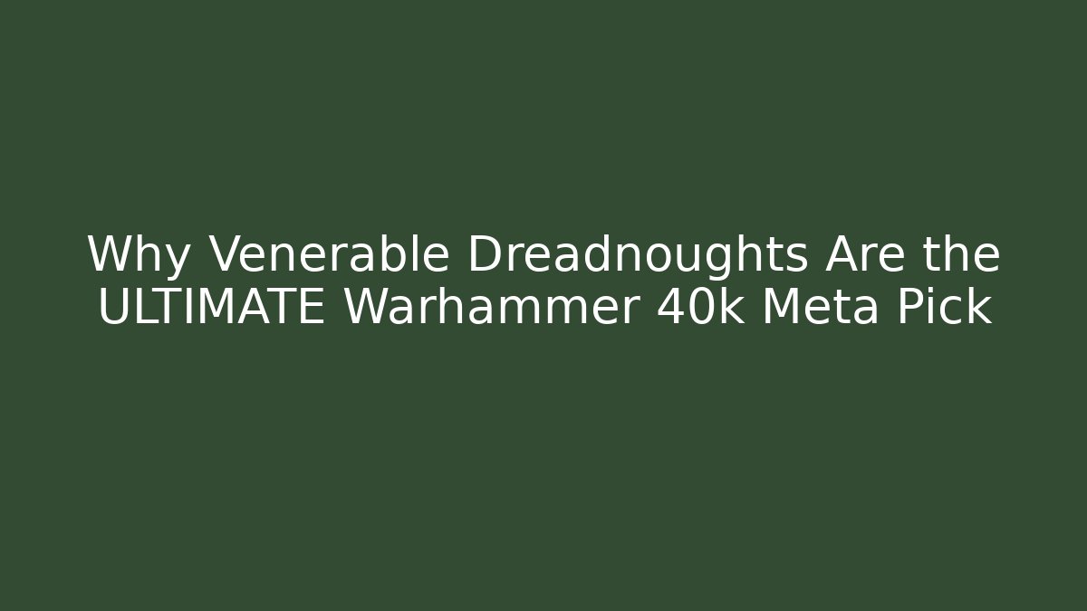 Why Venerable Dreadnoughts Are the ULTIMATE Warhammer 40k Meta Pick