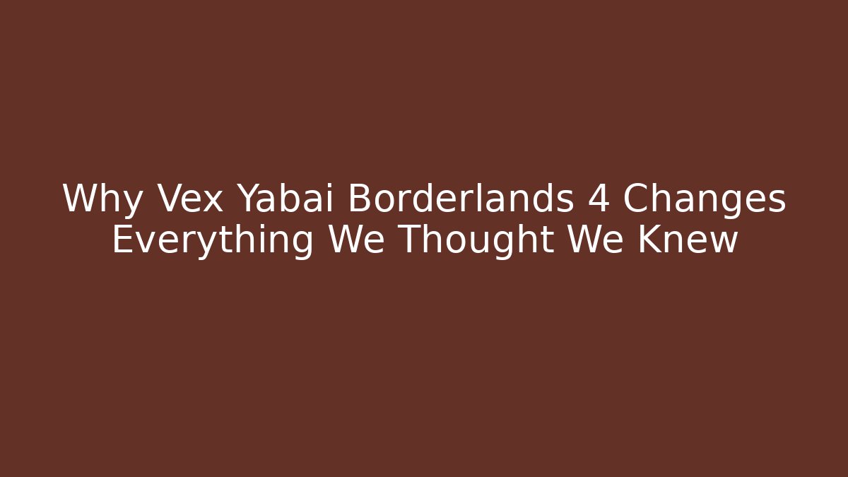 Why Vex Yabai Borderlands 4 Changes Everything We Thought We Knew